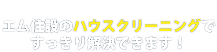 そんなお悩みもエム住設のハウスクリーニングですっきり解決できます!