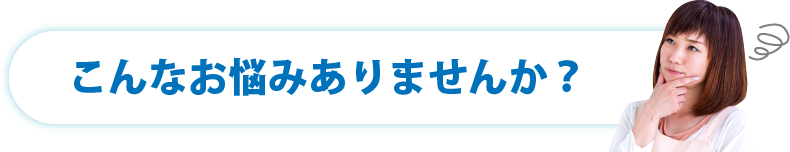 こんなお悩みありませんか?