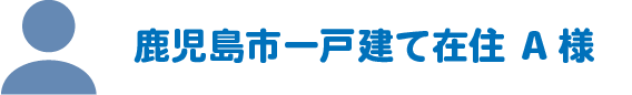 鹿児島市一戸建て在住A様